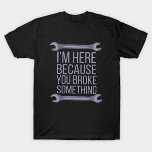 I'm Here Because You Broke Something T-Shirt